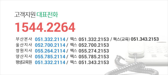 고객지원 대표전화 1544.2264 / 상담 : 월~ 금 09:.00 ~ 18:00 (주말 공휴 휴무) / 부산본사 전화 : 051-332-2114 팩스 : 051-332-2153 팩스(교육) : 051-343-2153 / 울산지사 전화 : 052-700-2114 팩스 : 052-700-2153 / 창원지사 전화 : 055-264-2114 팩스 : 055-274-2153 / 양산지사 전화 : 055-785-2114 팩스 : 055-785-2153