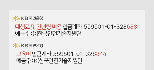 Kb국민은행 / 입금 계좌번호 :  (대행료 및 컨설팅 비용) 559501-01-328688 / 예금주 : ㈜한국안전기술지원단 / (교육비) 559501-01-328844 